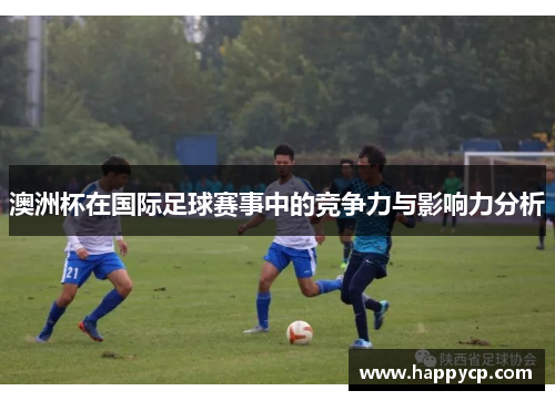 澳洲杯在国际足球赛事中的竞争力与影响力分析 澳洲杯在国际足球赛事中的竞争力与影响力分析
