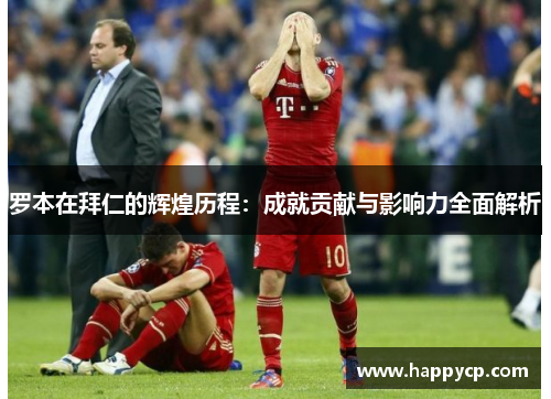 罗本在拜仁的辉煌历程:成就贡献与影响力全面解析 罗本在拜仁的辉煌历程:成就贡献与影响力全面解析