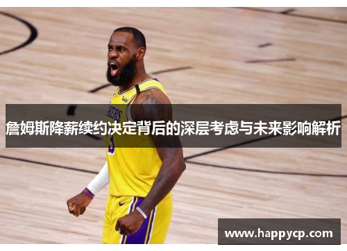 詹姆斯降薪续约决定背后的深层考虑与未来影响解析