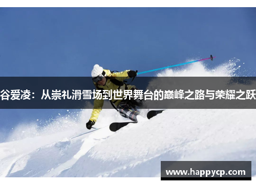 谷爱凌:从崇礼滑雪场到世界舞台的巅峰之路与荣耀之跃 谷爱凌:从崇礼滑雪场到世界舞台的巅峰之路与荣耀之跃