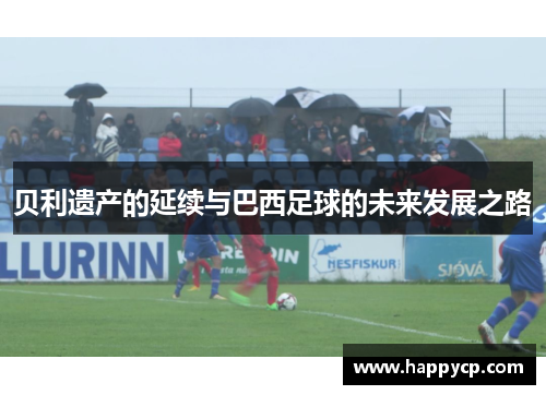 贝利遗产的延续与巴西足球的未来发展之路 贝利遗产的延续与巴西足球的未来发展之路