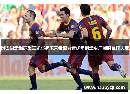 姆巴佩燃起梦想之光照亮未来希望为青少年创造更广阔的足球天地 姆巴佩燃起梦想之光照亮未来希望为青少年创造更广阔的足球天地