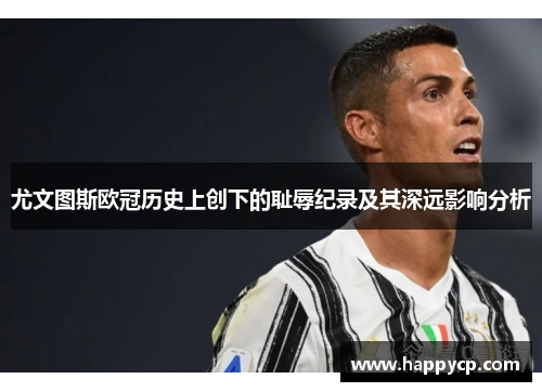 尤文图斯欧冠历史上创下的耻辱纪录及其深远影响分析 尤文图斯欧冠历史上创下的耻辱纪录及其深远影响分析