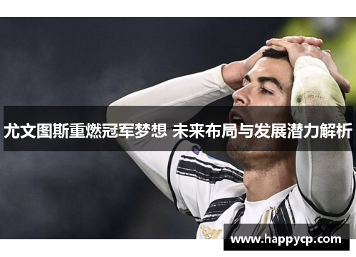 尤文图斯重燃冠军梦想 未来布局与发展潜力解析