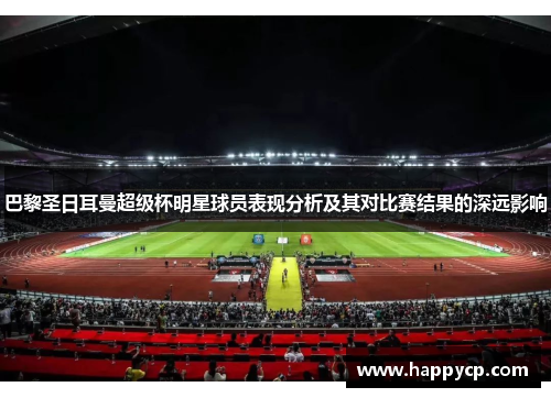 巴黎圣日耳曼超级杯明星球员表现分析及其对比赛结果的深远影响 巴黎圣日耳曼超级杯明星球员表现分析及其对比赛结果的深远影响