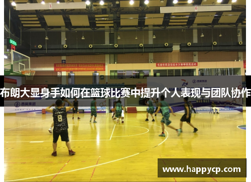 布朗大显身手如何在篮球比赛中提升个人表现与团队协作 布朗大显身手如何在篮球比赛中提升个人表现与团队协作