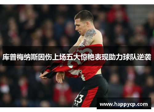 库普梅纳斯因伤上场五大惊艳表现助力球队逆袭 库普梅纳斯因伤上场五大惊艳表现助力球队逆袭