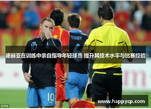 德赫亚在训练中亲自指导年轻球员 提升其技术水平与比赛经验