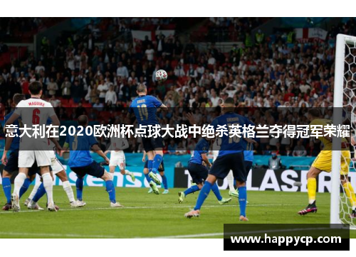 意大利在2020欧洲杯点球大战中绝杀英格兰夺得冠军荣耀 意大利在2020欧洲杯点球大战中绝杀英格兰夺得冠军荣耀