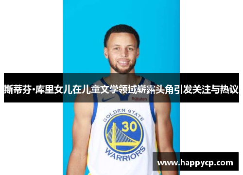 斯蒂芬·库里女儿在儿童文学领域崭露头角引发关注与热议 斯蒂芬·库里女儿在儿童文学领域崭露头角引发关注与热议