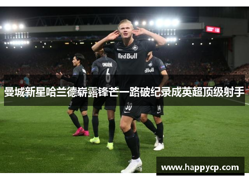 曼城新星哈兰德崭露锋芒一路破纪录成英超顶级射手